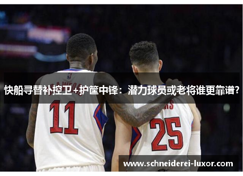 快船寻替补控卫+护筐中锋：潜力球员或老将谁更靠谱？